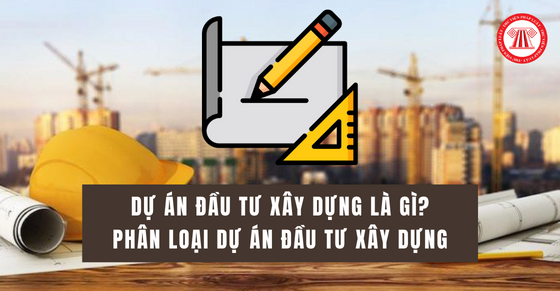 Dự án đầu tư xây dựng là gì? Phân loại dự án đầu tư xây dựng