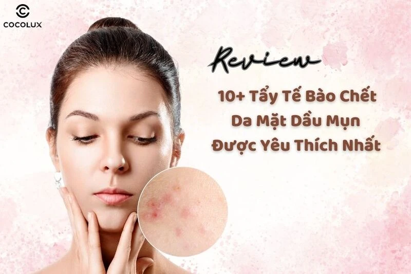 Review 10+ tẩy tế bào chết da mặt dầu mụn được yêu thích nhất hiện nay